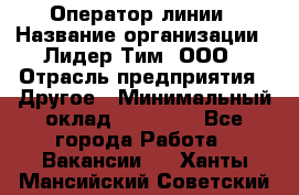 Оператор линии › Название организации ­ Лидер Тим, ООО › Отрасль предприятия ­ Другое › Минимальный оклад ­ 34 000 - Все города Работа » Вакансии   . Ханты-Мансийский,Советский г.